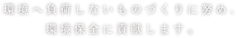 環境へ負荷しないものづくりに努め、環境保全に貢献します。